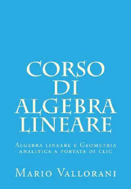 Corso di Algebra lineare: Algebra lineare e Geometria analitica a portata di clic by Vallorani, Mario