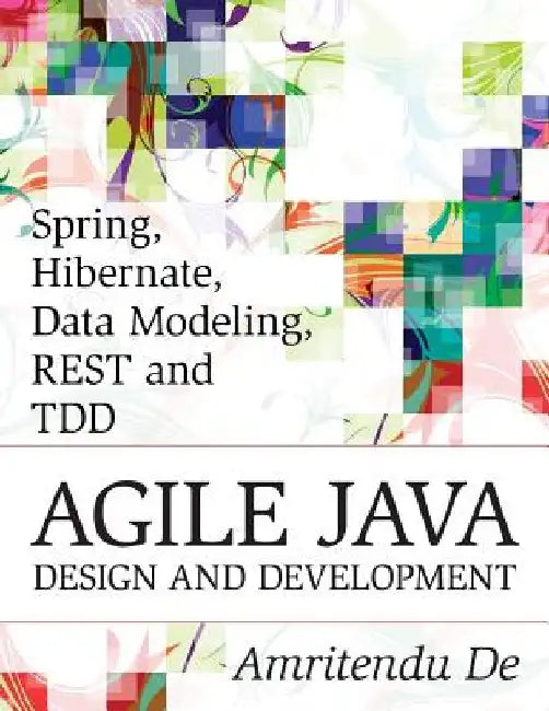 Spring, Hibernate, Data Modeling, REST and TDD: Agile Java Design and Development by Amritendu De