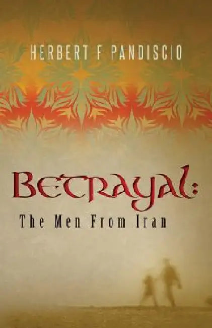 Betrayal: The Men From Iran by Herbert F. Pandiscio