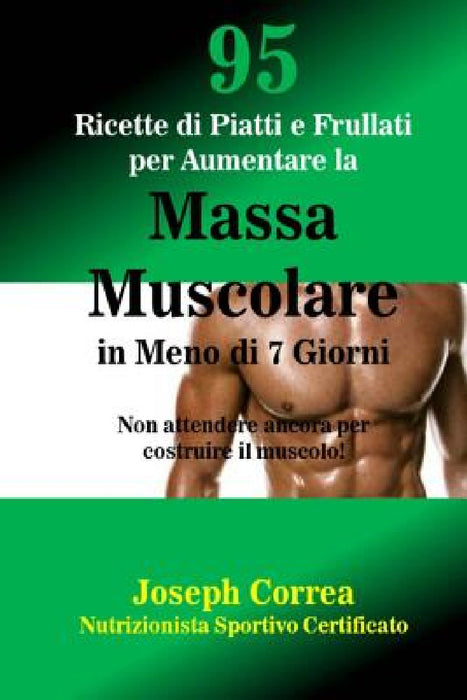 95 Ricette di Piatti e Frullati per Aumentare la Massa Muscolare in Meno di 7 Giorni: Non attendere ancora per costruire il muscolo! by Correa (Nutrizionista Sportivo Certifica