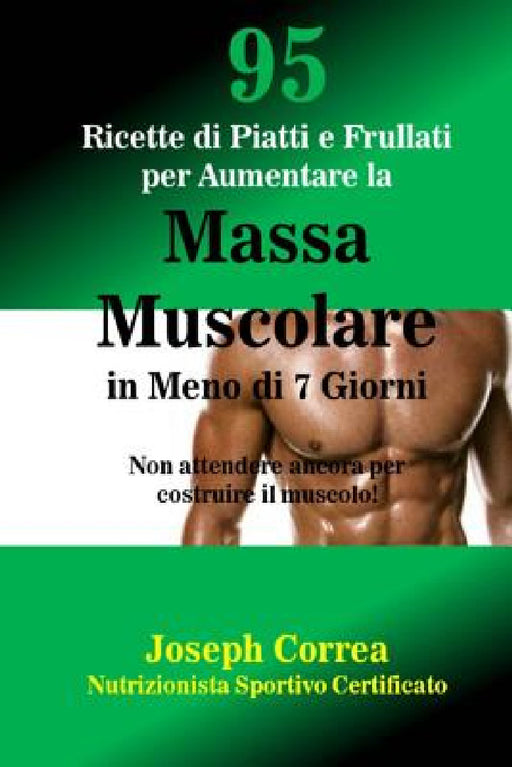 95 Ricette di Piatti e Frullati per Aumentare la Massa Muscolare in Meno di 7 Giorni: Non attendere ancora per costruire il muscolo! by Correa (Nutrizionista Sportivo Certifica