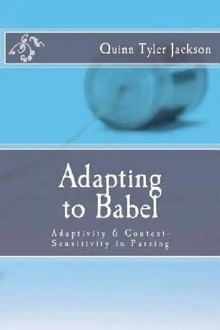 Adapting to Babel: Adaptivity & Context-Sensitivity in Parsing by Quinn Tyler Jackson