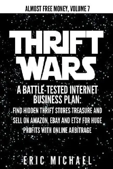 Thrift Wars: A Battle-Tested Internet Business Plan: Find Hidden Thrift Stores Treasure and Sell on Amazon, eBay and Etsy for Huge by Eric Michael