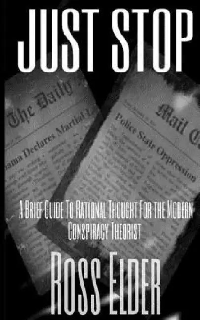 Just Stop: A Brief Guide To Rational Thought For The Modern Conspiracy Theorist by Ross Elder