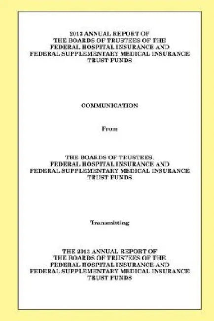 2013 Annual Report of the Boards of Trustees of the Federal Hospital Insurance and Federal Supplementary Medical Insurance Trust Funds by The Boards of Trustees of the Federal Ho