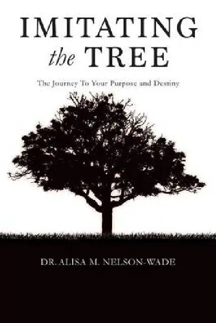 Imitating the Tree: The Journey To Your Purpose and Destiny by Alisa M. Nelson-Wade