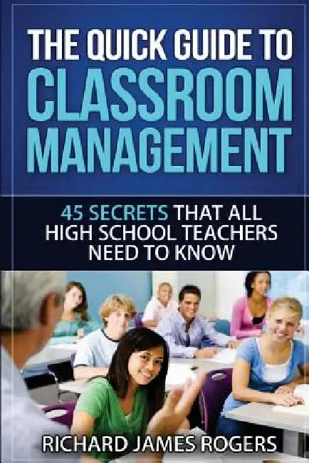 The Quick Guide to Classroom Management: 45 Secrets That All High School Teachers Need to Know by Richard James Rogers