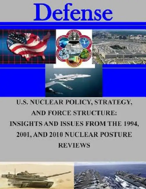 U.S. Nuclear Policy, Strategy, and Force Structure: Insights and Issues from The 1994, 2001, and 2010 Nuclear Posture Reviews by Naval Postgraduate School