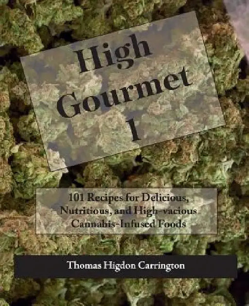 High Gourmet 1: 101 Recipes for Delicious, Nutritious, and High-vacious Cannabis-Infused Foods by Thomas Higdon Carrington