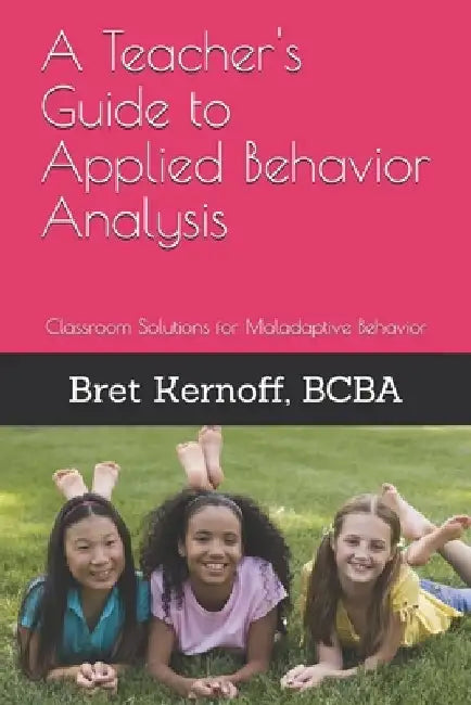 A Teacher's Guide to Applied Behavior Analysis: Classroom Solutions for Maladaptive Behavior by Bret Kernoff Bcba