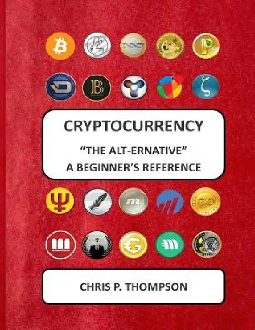 Cryptocurrency "The Alt-ernative" A Beginner's Reference by Chris P. Thompson