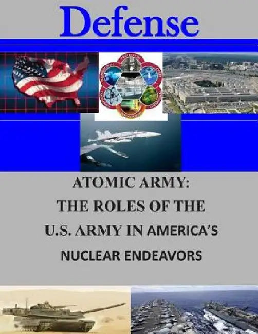 Atomic Army: The Roles of the U.S. Army in America's Nuclear Endeavors by Naval Postgraduate School