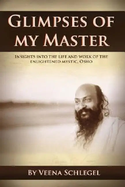 Glimpses of my Master: Insights into the life and work of the enlightened mystic, Osho by Veena Schlegel