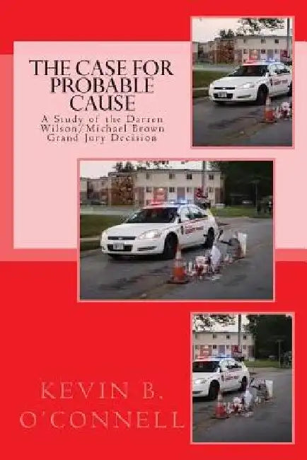 The Case for Probable Cause: A Study of the Darren Wilson Michael Brown Grand Jury Decision by Kevin B. O'Connell