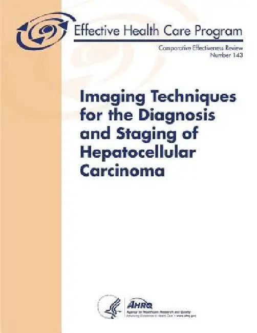 Imaging Techniques for the Diagnosis and Staging of Hepatocellular Carcinoma: Comparative Effectiveness Review Number 143 by U. S. Department of Heal Human Services