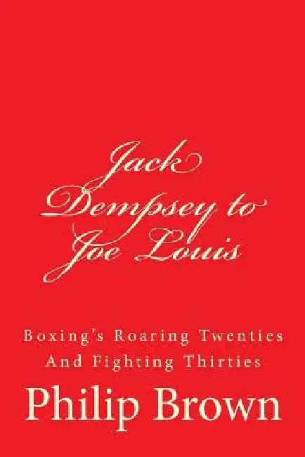Jack Dempsey to Joe Louis: Boxing's Roaring Twenties And Fighting Thirties by Philip Brown