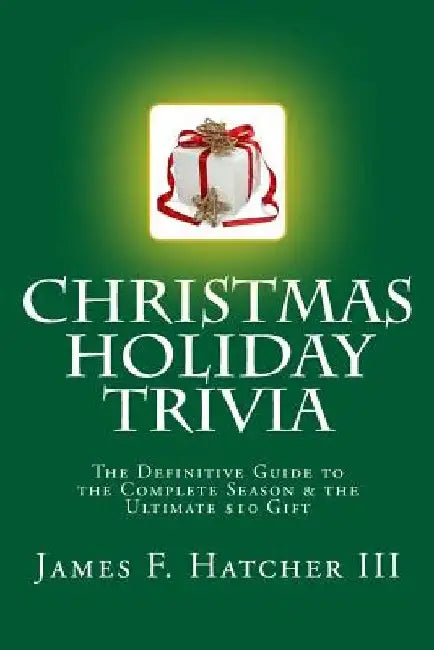 Christmas Holiday Trivia: The Definitive Guide to the Complete Season & the Ultimate $10 Gift by James F. Hatcher III
