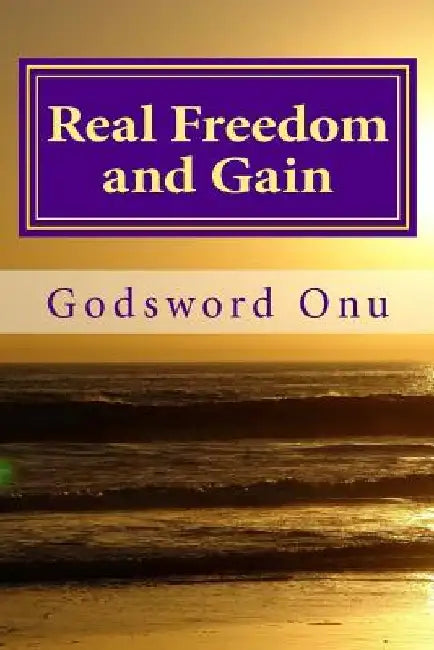 Real Freedom and Gain: Experiencing True Freedom and Gain by Godsword Godswill Onu