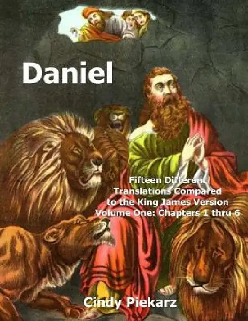 Daniel: Fifteen Different Translations Compared to the King James Version: Volume One: Chapters 1 thru 6 by Cindy Piekarz