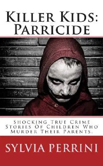 Killer Kids: Parricide: Shocking True Crime Stories of Children Who Murdered Their Parents by Sylvia Perrini
