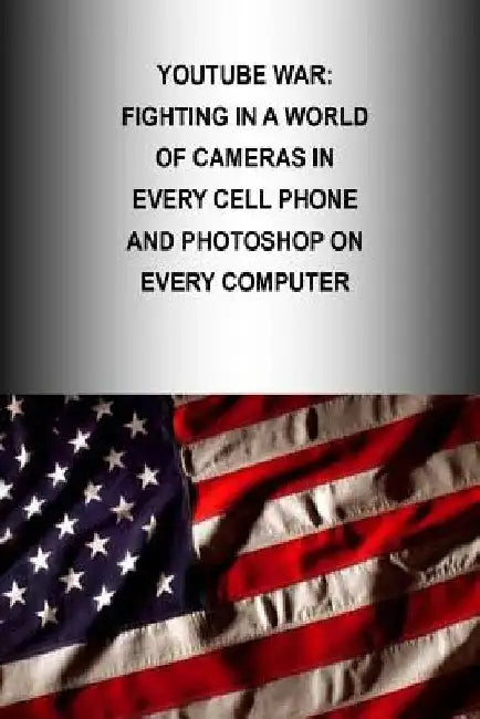 Youtube War: Fighting in a World of Cameras in every Cell Phone and Photoshop on every Computer by Strategic Studies Institute
