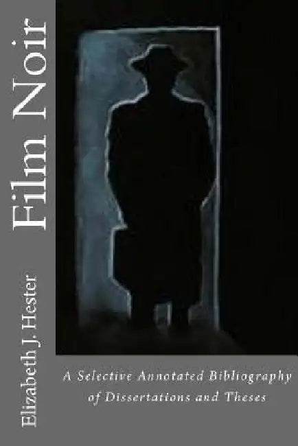 Film Noir: A Selective Annotated Bibliography of Dissertations and Theses by Elizabeth J. Hester