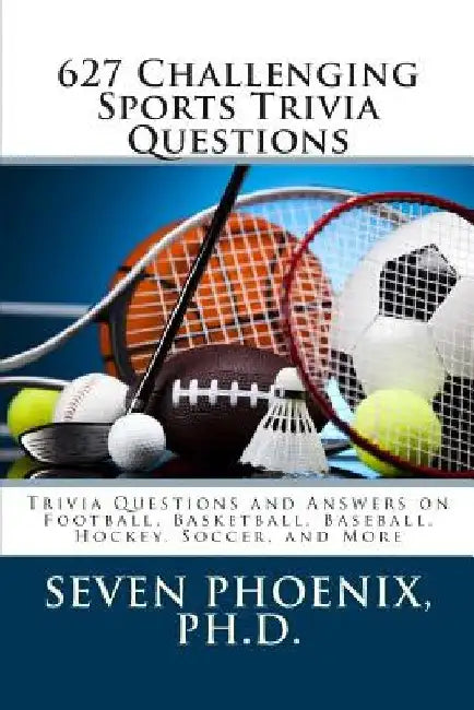627 Challenging Sports Trivia Questions by Ph. D. Seven Phoenix