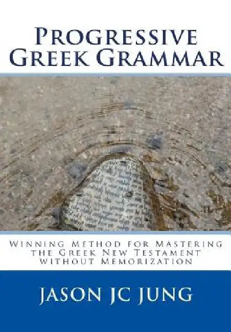 Progressive Greek Grammar: Winning Method for Mastering the Greek New Testament without Memorization by Jason Jc Jung