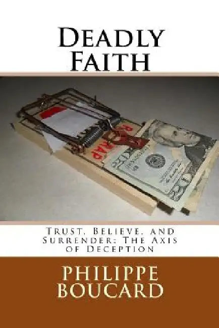 Deadly Faith: Trust, Believe, and Surrender: The Axis of Deception by Philippe Boucard