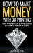 How To Make Money With 3D Printing: Passive Profits, Hacking The 3D Printing Ecosystem And Becoming A World-Class 3D Designer by Jeffrey Ito