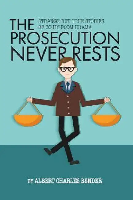 The Prosecution Never Rests: Strange But True Stories of Courtroom Drama by Albert C. Bender