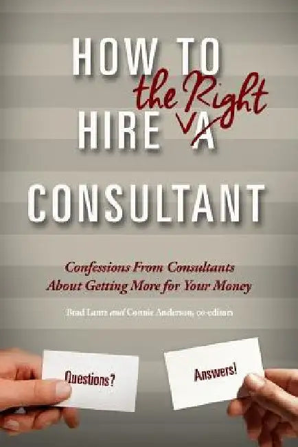 How To Hire The Right Consultant: Confessions From Consultants About Gettting More for Your Money by Ross Graba