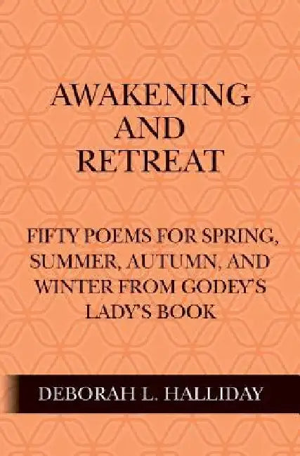 Awakening and Retreat: Fifty poems for Spring, Summer, Autumn, and Winter from Godey's Lady's Book by Deborah L. Halliday