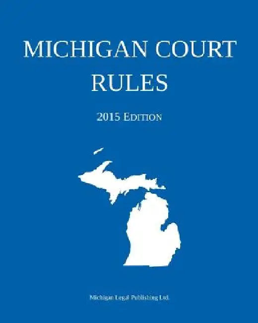 Michigan Court Rules; 2015 Edition by Michigan Legal Publishing Ltd