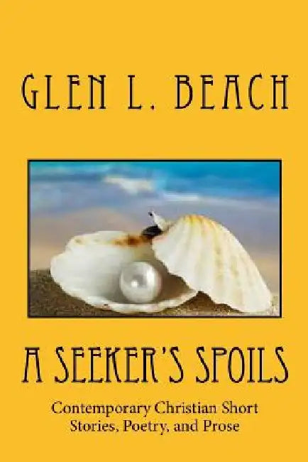 A Seeker's Spoils: Contemporary Christian Short Stories, Poetry, and Prose by Glen L. Beach