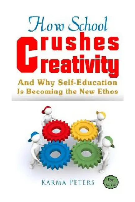 How School Crushes Creativity: And Why Self-Education Is Becoming the New Ethos by Karma Peters