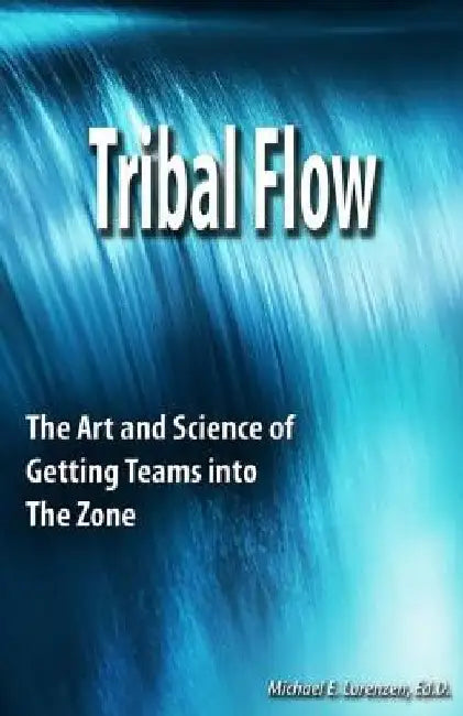 Tribal Flow: The Art and Science of Getting Teams Into the Zone by Michael E. Lorenzen Ed D.