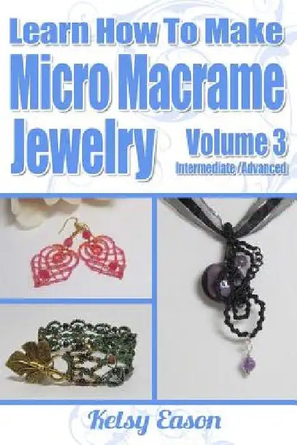 Learn How To Make Micro-Macrame Jewelry - Volume 3: Learn more advanced Micro Macrame jewelry designs, quickly and easily! by Kelsy Eason