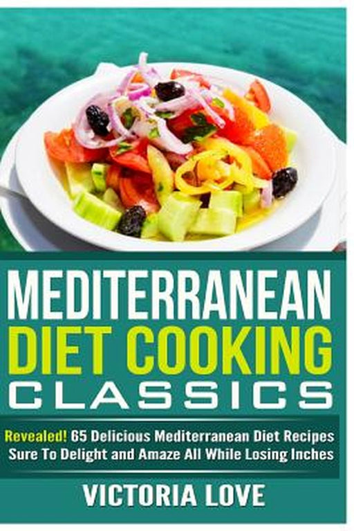 Mediterranean Cooking Classics: Revealed! 65 Delicious Mediterranean Diet Recipes Sure to Delight and Amaze by Victoria Love