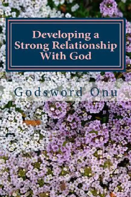 Developing a Strong Relationship With God: Being Close and Committed to God by Godsword Godswill Onu