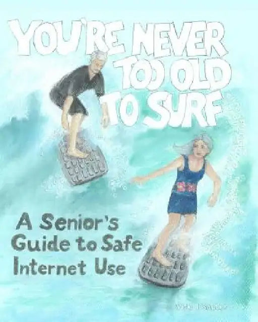 You're Never Too Old To Surf: A Seniors' Guide to Safe Internet Use by Vicki L. Sauter Phd