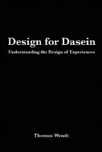 Design for Dasein: Understanding the Design of Experiences by Thomas Wendt