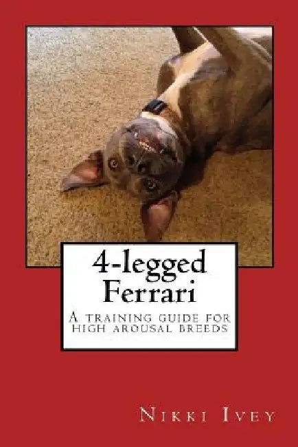 4-legged Ferrari: A training guide for high arousal breeds by Nikki Ivey
