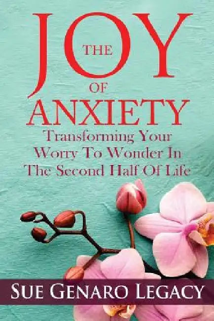 The Joy of Anxiety: Transforming Your Worry to Wonder in the Second Half of Life by Sue Genaro Legacy