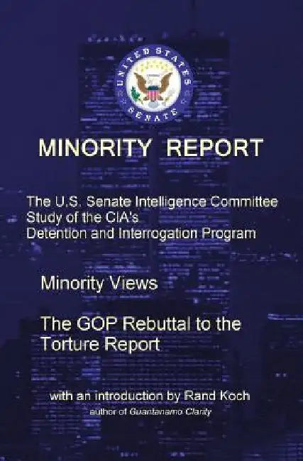 Minority Report: The U.S. Senate Intelligence Committee Study of the CIA's Detention and Interrogation Program -- The GOP Rebuttal to the Torture Repo by Rand Koch