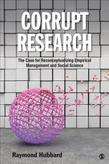 Corrupt Research: The Case for Reconceptualizing Empirical Management and Social Science by Raymond Hubbard