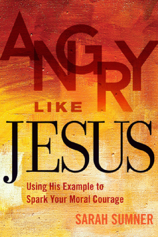 Angry Like Jesus: Using His Example to Spark Your Moral Courage by Sarah Sumner