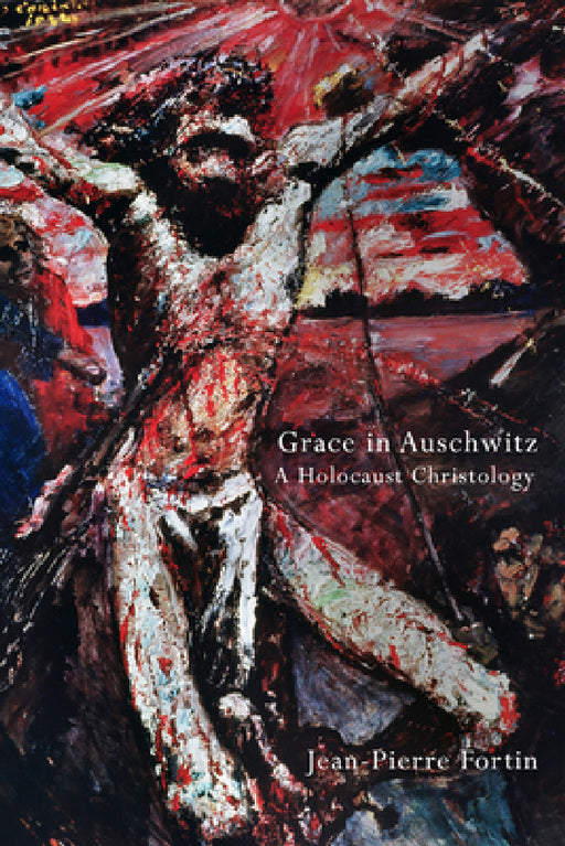 Grace in Auschwitz: A Holocaust Christology by Jean-Pierre Fortin