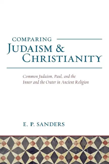 Comparing Judaism and Christianity: Common Judaism, Paul, and the Inner and the Outer Ancient Religion by E. P. Sanders