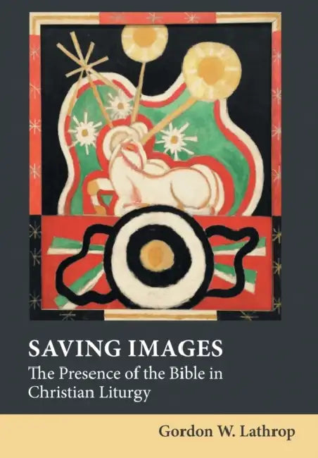 Saving Images: The Presence of the Bible in Christian Liturgy by Gordon W. Lathrop